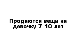 Продаются вещи на девочку 7-10 лет